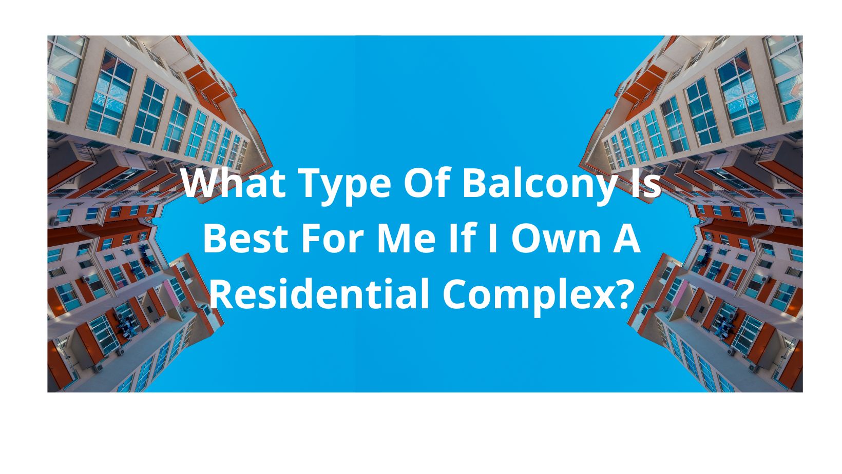 What Type Of Balcony Is Best For Me If I Own A Residential Complex